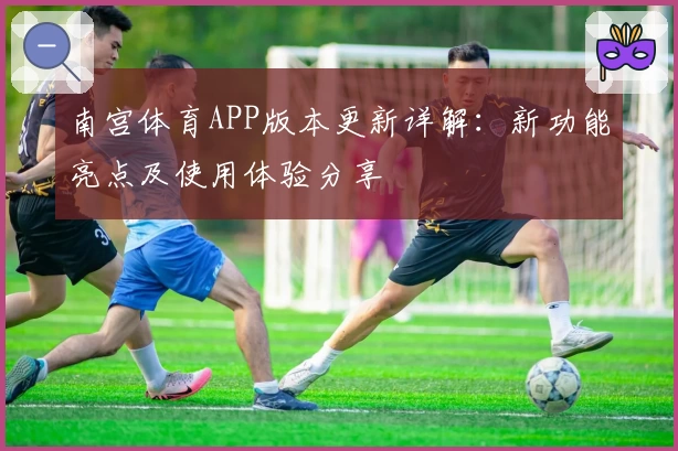 南宫体育APP版本更新详解：新功能亮点及使用体验分享