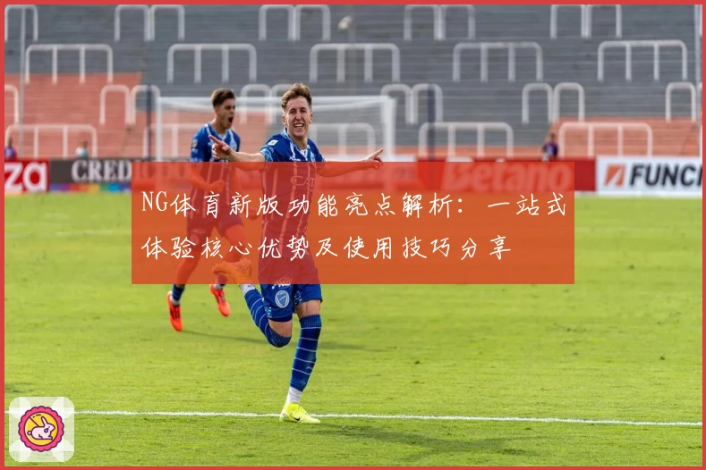 NG体育新版功能亮点解析：一站式体验核心优势及使用技巧分享