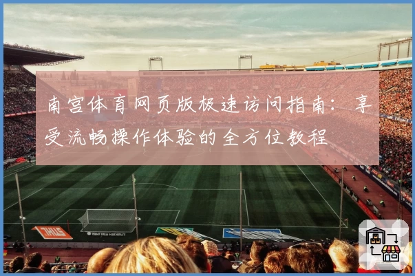 南宫体育网页版极速访问指南：享受流畅操作体验的全方位教程