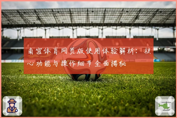 南宫体育网页版使用体验解析：核心功能与操作细节全面揭秘