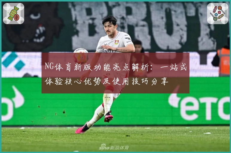 NG体育新版功能亮点解析：一站式体验核心优势及使用技巧分享