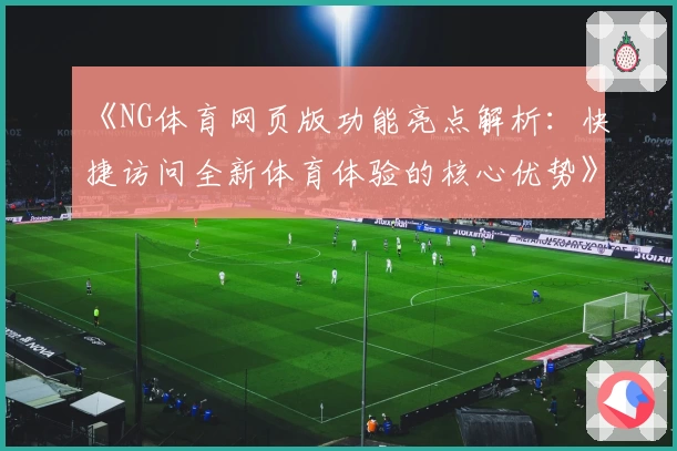 《NG体育网页版功能亮点解析：快捷访问全新体育体验的核心优势》
