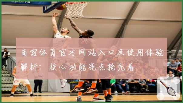 南宫体育官方网站入口及使用体验解析：核心功能亮点抢先看