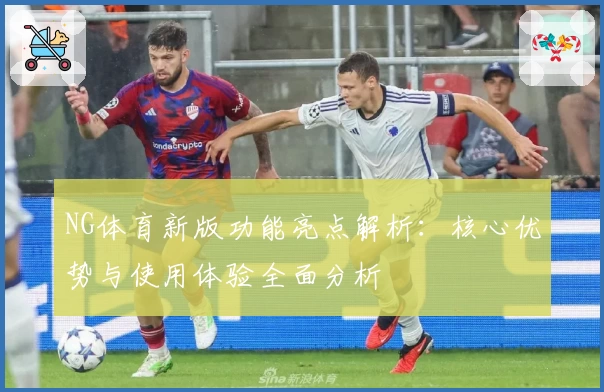 NG体育新版功能亮点解析：核心优势与使用体验全面分析