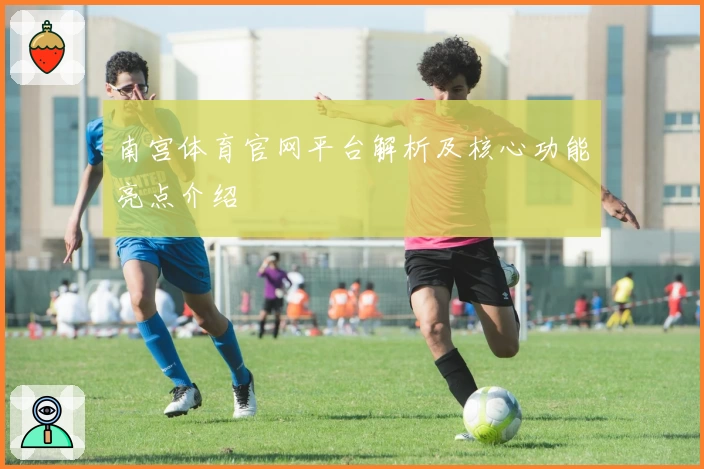 南宫体育官网平台解析及核心功能亮点介绍