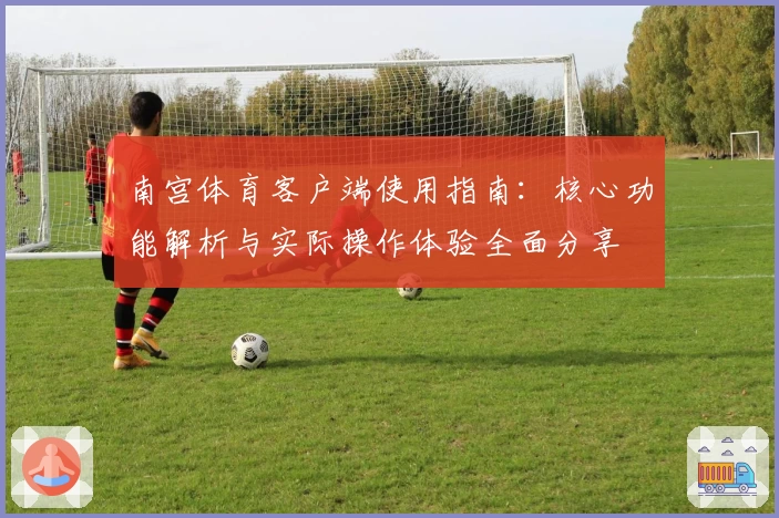 南宫体育客户端使用指南：核心功能解析与实际操作体验全面分享
