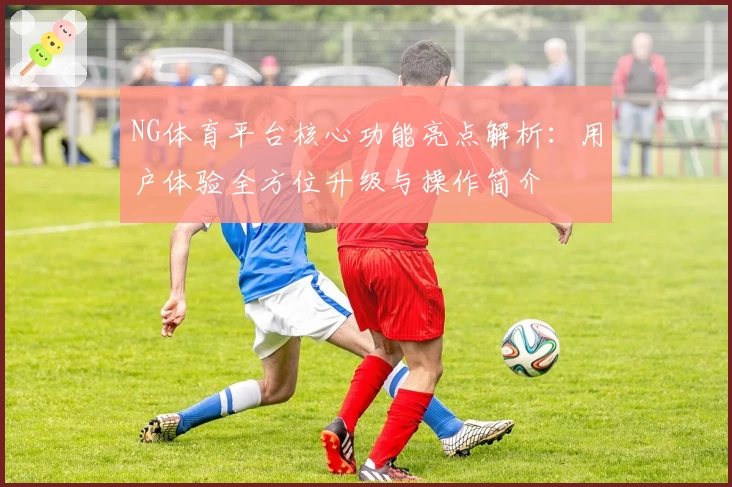 NG体育平台核心功能亮点解析：用户体验全方位升级与操作简介