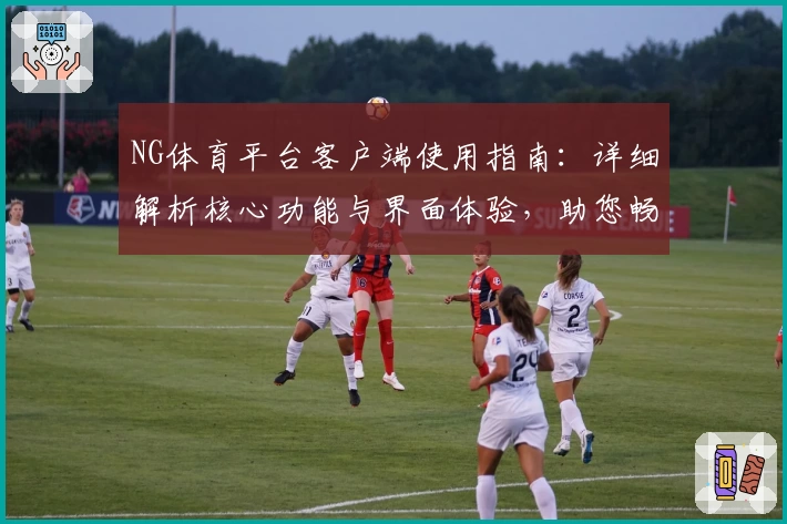 NG体育平台客户端使用指南：详细解析核心功能与界面体验，助您畅享专业体育赛事服务
