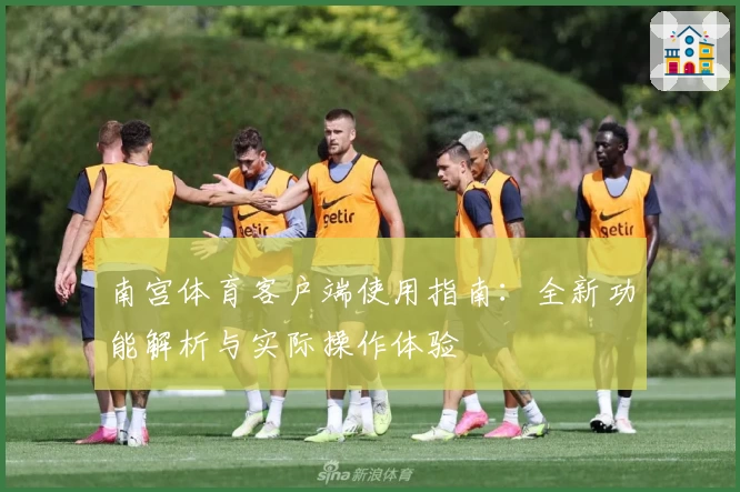 南宫体育客户端使用指南：全新功能解析与实际操作体验