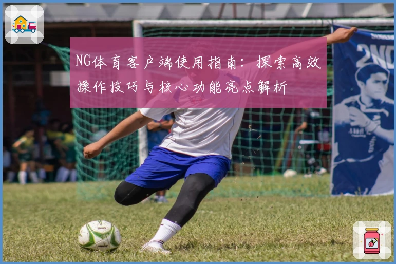 NG体育客户端使用指南：探索高效操作技巧与核心功能亮点解析
