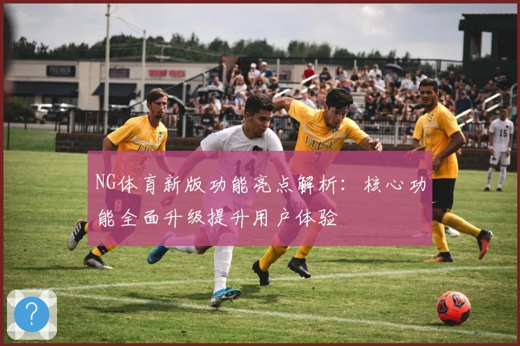 NG体育新版功能亮点解析：核心功能全面升级提升用户体验