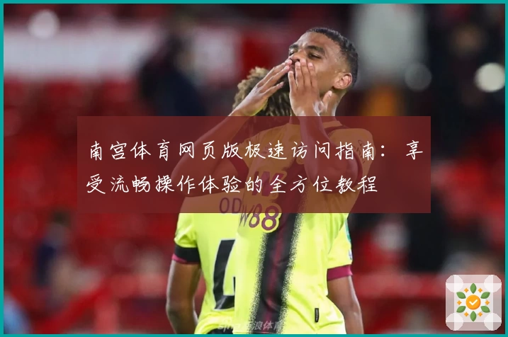 南宫体育网页版极速访问指南：享受流畅操作体验的全方位教程