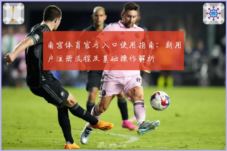 南宫体育官方入口使用指南：新用户注册流程及基础操作解析
