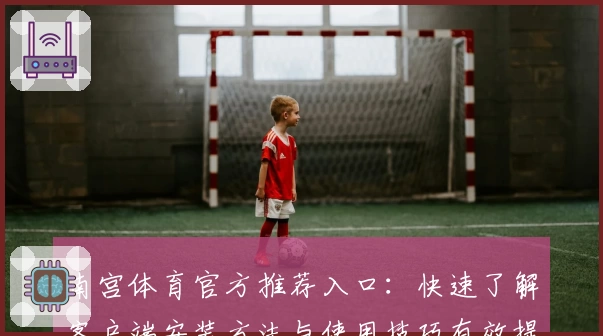 南宫体育官方推荐入口：快速了解客户端安装方法与使用技巧有效提升用户体验