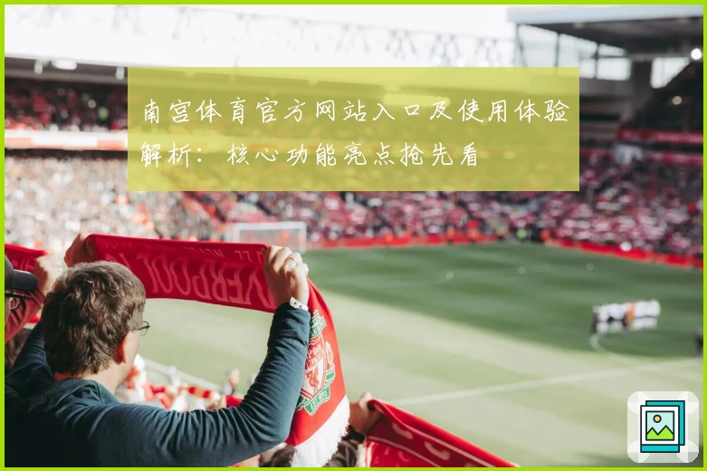 南宫体育官方网站入口及使用体验解析：核心功能亮点抢先看
