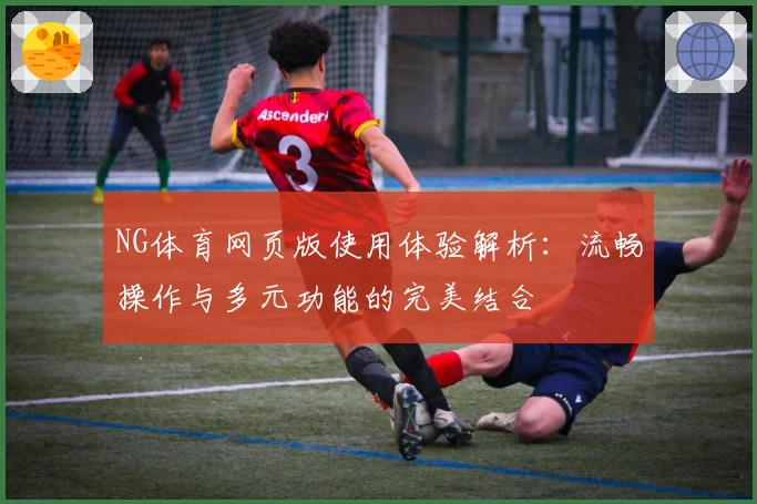 NG体育网页版使用体验解析：流畅操作与多元功能的完美结合