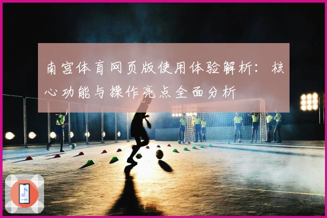 南宫体育网页版使用体验解析：核心功能与操作亮点全面分析