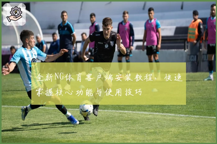 全新NG体育客户端安装教程，快速掌握核心功能与使用技巧