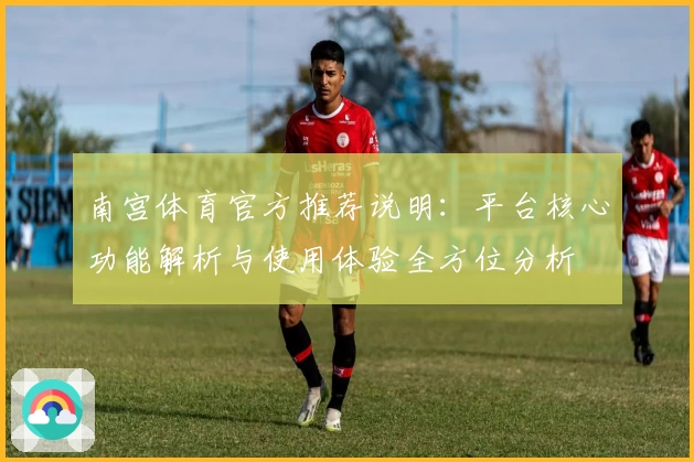 南宫体育官方推荐说明：平台核心功能解析与使用体验全方位分析