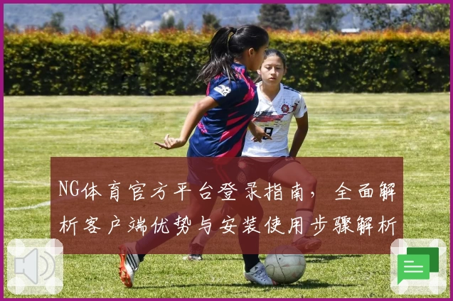 NG体育官方平台登录指南，全面解析客户端优势与安装使用步骤解析