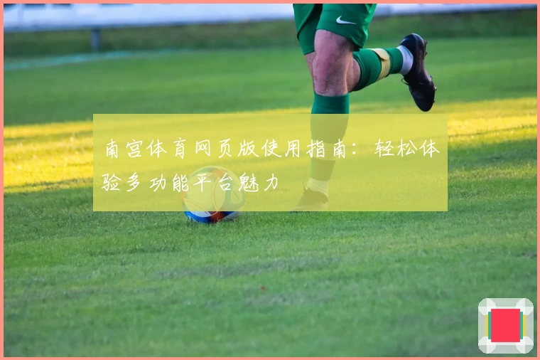南宫体育网页版使用指南：轻松体验多功能平台魅力