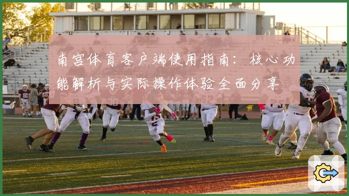 南宫体育客户端使用指南：核心功能解析与实际操作体验全面分享