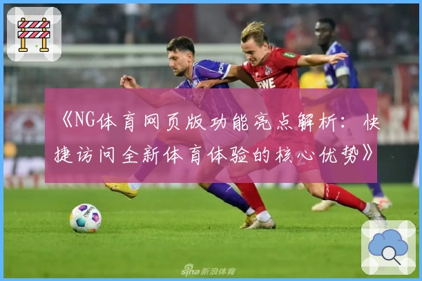 《NG体育网页版功能亮点解析：快捷访问全新体育体验的核心优势》